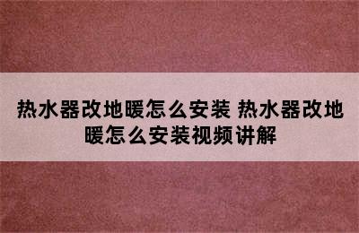 热水器改地暖怎么安装 热水器改地暖怎么安装视频讲解